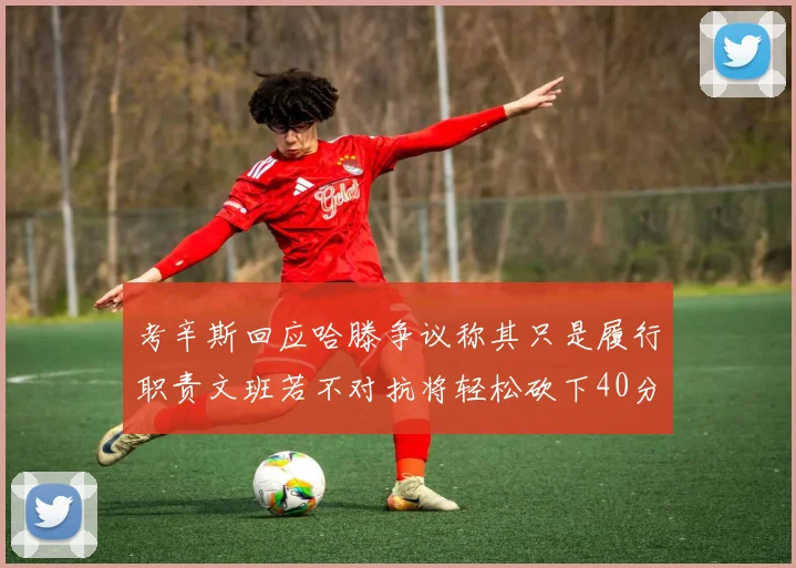 考辛斯回应哈滕争议称其只是履行职责文班若不对抗将轻松砍下40分20篮板
