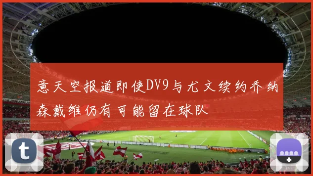 意天空报道即使DV9与尤文续约乔纳森戴维仍有可能留在球队