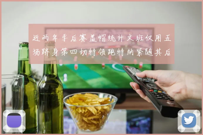 近两年季后赛盖帽统计文班仅用五场跻身第四切特领跑特纳紧随其后