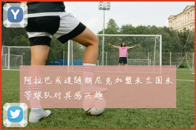 阿拉巴或追随朗尼克加盟米兰国米等球队对其感兴趣