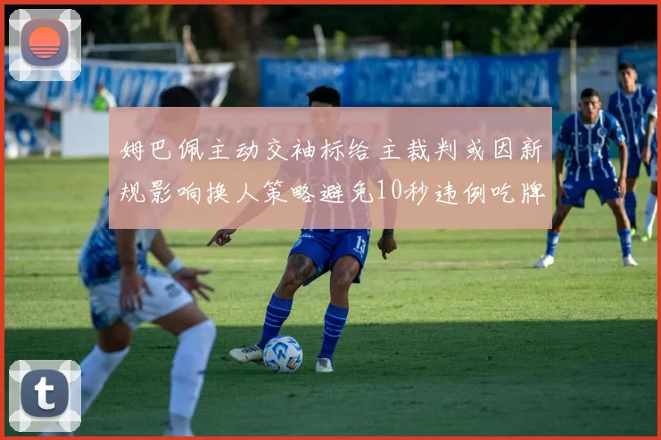 姆巴佩主动交袖标给主裁判或因新规影响换人策略避免10秒违例吃牌