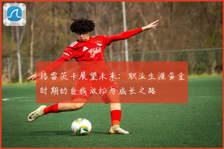 格雷茨卡展望未来：职业生涯黄金时期的自我放松与成长之路