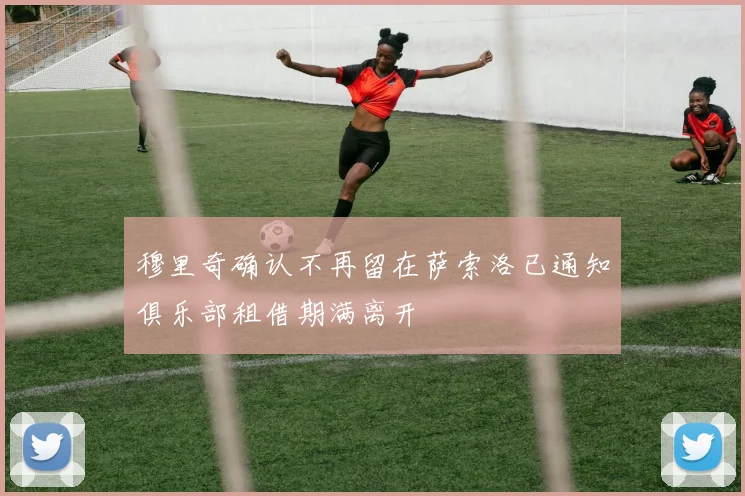 穆里奇确认不再留在萨索洛已通知俱乐部租借期满离开
