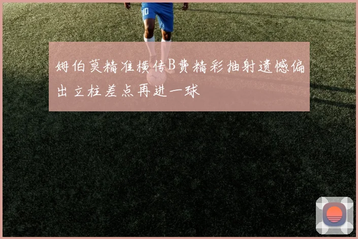 姆伯莫精准横传B费精彩抽射遗憾偏出立柱差点再进一球