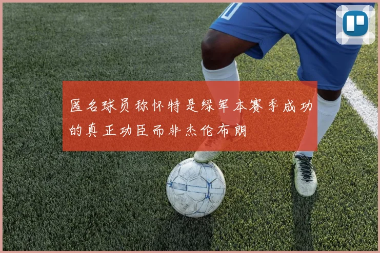 匿名球员称怀特是绿军本赛季成功的真正功臣而非杰伦布朗