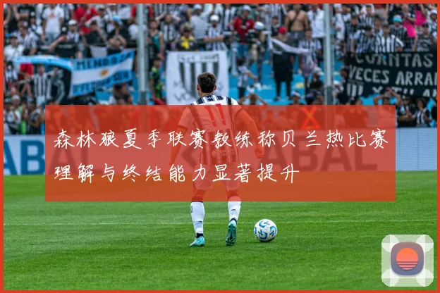 森林狼夏季联赛教练称贝兰热比赛理解与终结能力显著提升