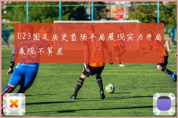 U23国足历史首场平局展现实力开局表现不算差