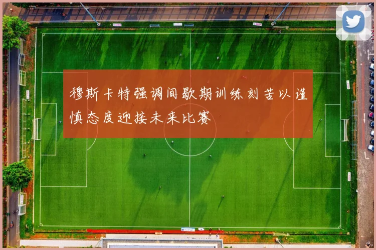 穆斯卡特强调间歇期训练刻苦以谨慎态度迎接未来比赛